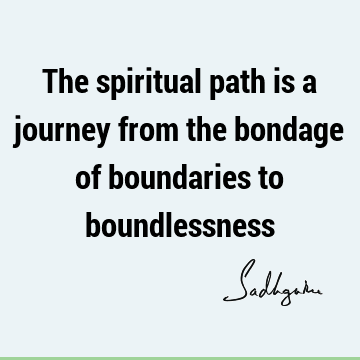 The spiritual path is a journey from the bondage of boundaries to
