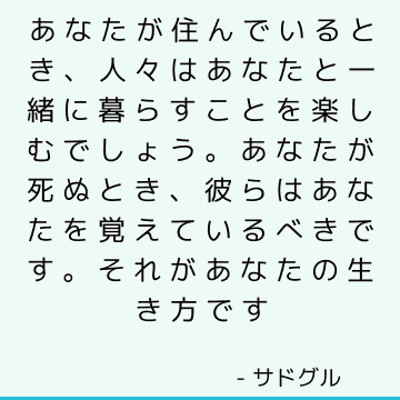 あなたが住んでいるとき、人々はあなたと一緒に暮らすことを楽しむでしょう。 あなたが死ぬとき、彼らはあなたを覚えているべきです。 それがあなたの生き方です