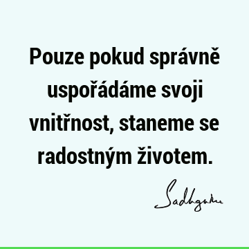 Pouze pokud správně uspořádáme svoji vnitřnost, staneme se radostným ž