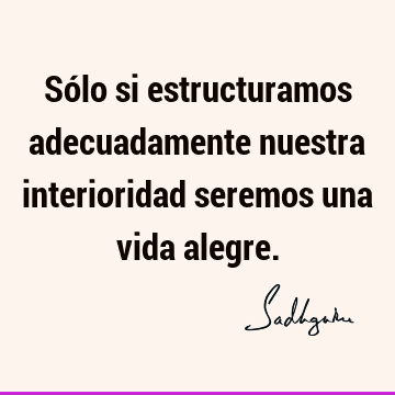 Sólo si estructuramos adecuadamente nuestra interioridad seremos una vida