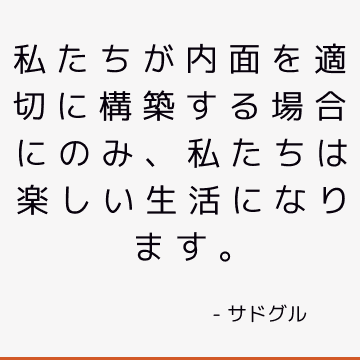 私たちが内面を適切に構築する場合にのみ、私たちは楽しい生活になります。