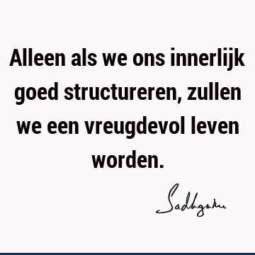 Alleen als we ons innerlijk goed structureren, zullen we een vreugdevol leven