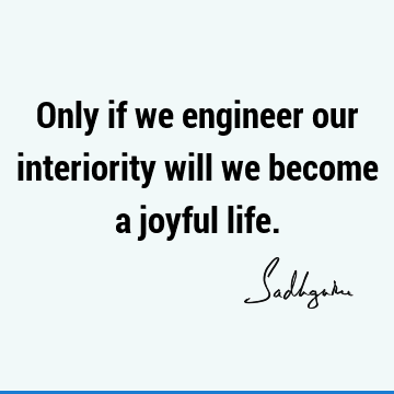 Only if we engineer our interiority will we become a joyful