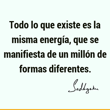 Todo lo que existe es la misma energía, que se manifiesta de un millón de formas