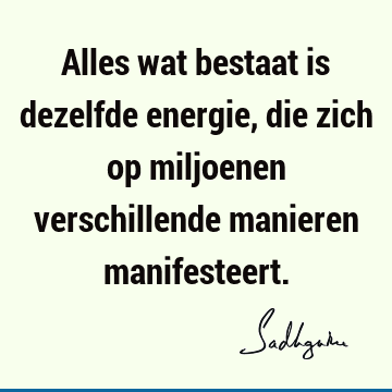 Alles wat bestaat is dezelfde energie, die zich op miljoenen verschillende manieren