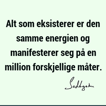 Alt som eksisterer er den samme energien og manifesterer seg på en million forskjellige må