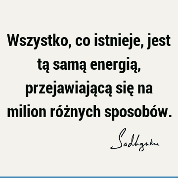 Wszystko, co istnieje, jest tą samą energią, przejawiającą się na milion różnych sposobó