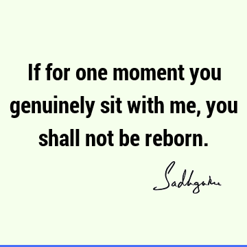 If for one moment you genuinely sit with me, you shall not be