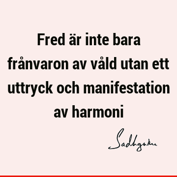 Fred är inte bara frånvaron av våld utan ett uttryck och manifestation av