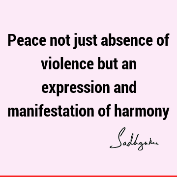 Peace not just absence of violence but an expression and manifestation of