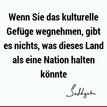 Wenn Sie das kulturelle Gefüge wegnehmen, gibt es nichts, was dieses Land als eine Nation halten kö