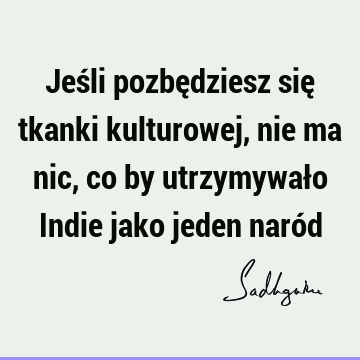 Jeśli pozbędziesz się tkanki kulturowej, nie ma nic, co by utrzymywało Indie jako jeden naró