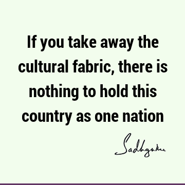 If you take away the cultural fabric, there is nothing to hold this country as one