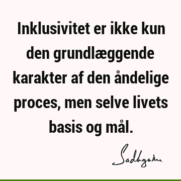 Inklusivitet er ikke kun den grundlæggende karakter af den åndelige proces, men selve livets basis og må