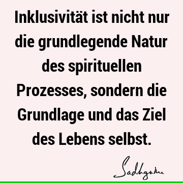 Inklusivität ist nicht nur die grundlegende Natur des spirituellen Prozesses, sondern die Grundlage und das Ziel des Lebens