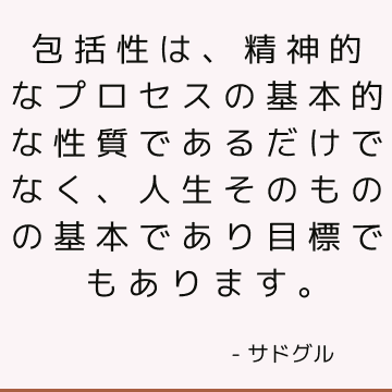 包括性は、精神的なプロセスの基本的な性質であるだけでなく、人生そのものの基本であり目標でもあります。