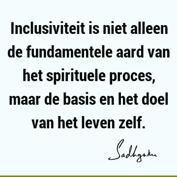 Inclusiviteit is niet alleen de fundamentele aard van het spirituele proces, maar de basis en het doel van het leven