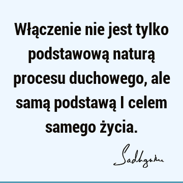 Włączenie nie jest tylko podstawową naturą procesu duchowego, ale samą podstawą i celem samego ż