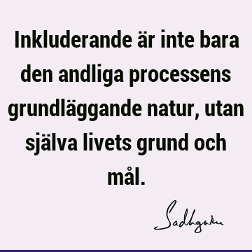 Inkluderande är inte bara den andliga processens grundläggande natur, utan själva livets grund och må