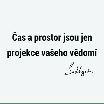 Čas a prostor jsou jen projekce vašeho vědomí