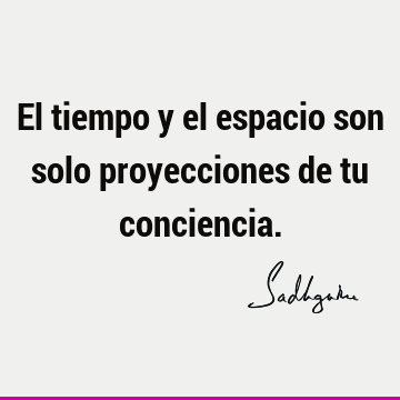 El tiempo y el espacio son solo proyecciones de tu