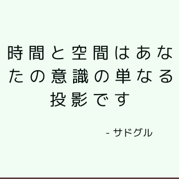 時間と空間はあなたの意識の単なる投影です