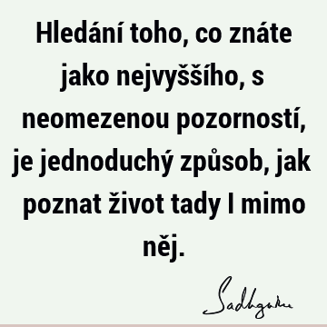 Hledání toho, co znáte jako nejvyššího, s neomezenou pozorností, je jednoduchý způsob, jak poznat život tady i mimo ně