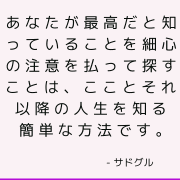 あなたが最高だと知っていることを細心の注意を払って探すことは、こことそれ以降の人生を知る簡単な方法です。