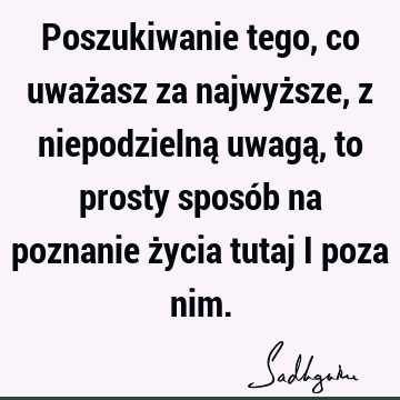 Poszukiwanie tego, co uważasz za najwyższe, z niepodzielną uwagą, to prosty sposób na poznanie życia tutaj i poza