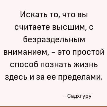 Искать то, что вы считаете высшим, с безраздельным вниманием, - это простой способ познать жизнь здесь и за ее пределами