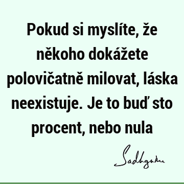 Pokud si myslíte, že někoho dokážete polovičatně milovat, láska neexistuje. Je to buď sto procent, nebo