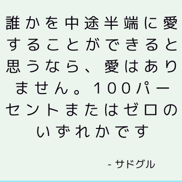 誰かを中途半端に愛することができると思うなら、愛はありません。 100パーセントまたはゼロのいずれかです