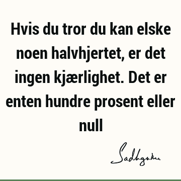 Hvis du tror du kan elske noen halvhjertet, er det ingen kjærlighet. Det er enten hundre prosent eller