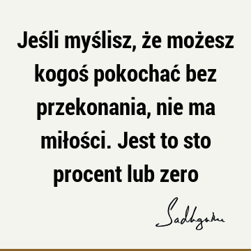 Jeśli myślisz, że możesz kogoś pokochać bez przekonania, nie ma miłości. Jest to sto procent lub