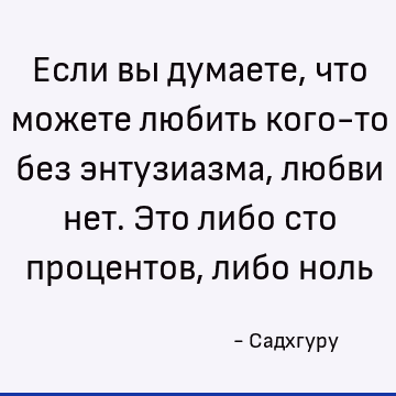 Если вы думаете, что можете любить кого-то без энтузиазма, любви нет. Это либо сто процентов, либо ноль