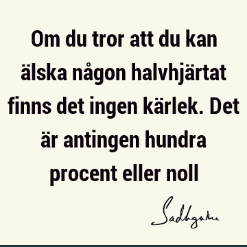 Om du tror att du kan älska någon halvhjärtat finns det ingen kärlek. Det är antingen hundra procent eller