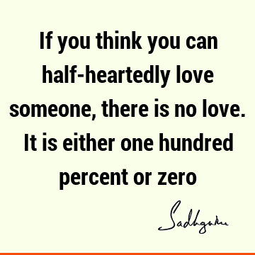 If you think you can half-heartedly love someone, there is no love. It is either one hundred percent or