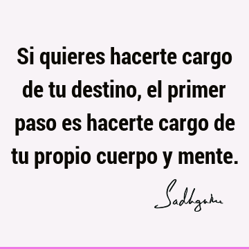 Si quieres hacerte cargo de tu destino, el primer paso es hacerte cargo de tu propio cuerpo y