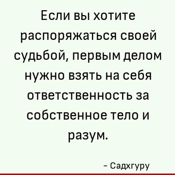 Если вы хотите распоряжаться своей судьбой, первым делом нужно взять на себя ответственность за собственное тело и разум