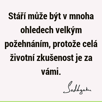 Stáří může být v mnoha ohledech velkým požehnáním, protože celá životní zkušenost je za vá