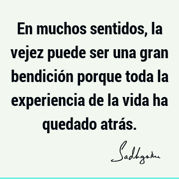 En muchos sentidos, la vejez puede ser una gran bendición porque toda la experiencia de la vida ha quedado atrá