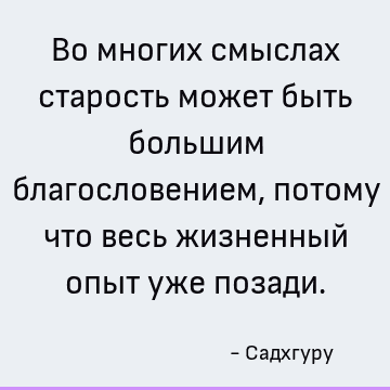 Во многих смыслах старость может быть большим благословением, потому что весь жизненный опыт уже позади