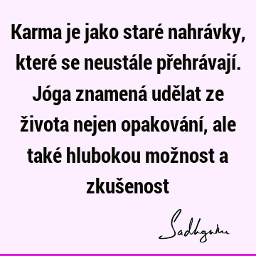 Karma je jako staré nahrávky, které se neustále přehrávají. Jóga znamená udělat ze života nejen opakování, ale také hlubokou možnost a zkuš