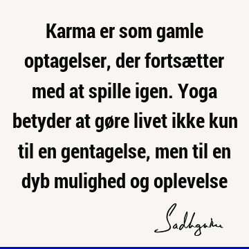 Karma er som gamle optagelser, der fortsætter med at spille igen. Yoga betyder at gøre livet ikke kun til en gentagelse, men til en dyb mulighed og