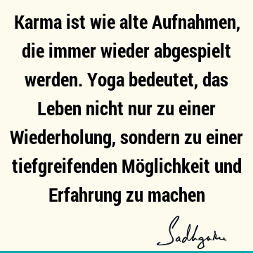 Karma ist wie alte Aufnahmen, die immer wieder abgespielt werden. Yoga bedeutet, das Leben nicht nur zu einer Wiederholung, sondern zu einer tiefgreifenden Mö