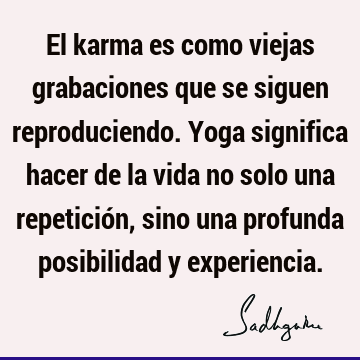 El karma es como viejas grabaciones que se siguen reproduciendo. Yoga significa hacer de la vida no solo una repetición, sino una profunda posibilidad y