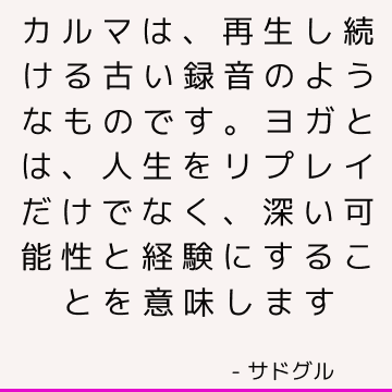 カルマは、再生し続ける古い録音のようなものです。 ヨガとは、人生をリプレイだけでなく、深い可能性と経験にすることを意味します