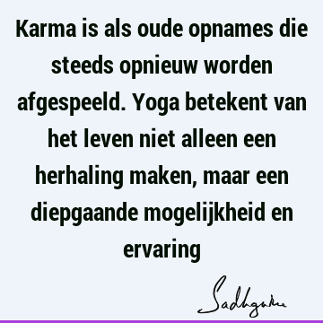 Karma is als oude opnames die steeds opnieuw worden afgespeeld. Yoga betekent van het leven niet alleen een herhaling maken, maar een diepgaande mogelijkheid