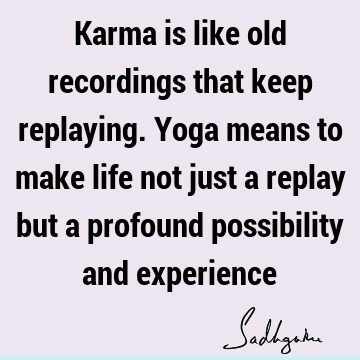 Karma is like old recordings that keep replaying. Yoga means to make life not just a replay but a profound possibility and