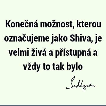 Konečná možnost, kterou označujeme jako Shiva, je velmi živá a přístupná a vždy to tak